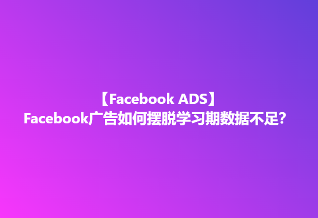 Facebook广告如何摆脱学习期数据不足？