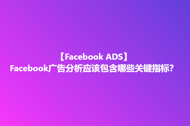 Facebook广告分析应该包含哪些关键指标？