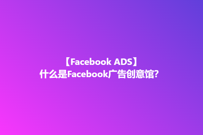 什么是Facebook广告创意馆？